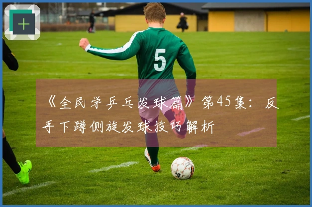 《全民学乒乓发球篇》第45集：反手下蹲侧旋发球技巧解析