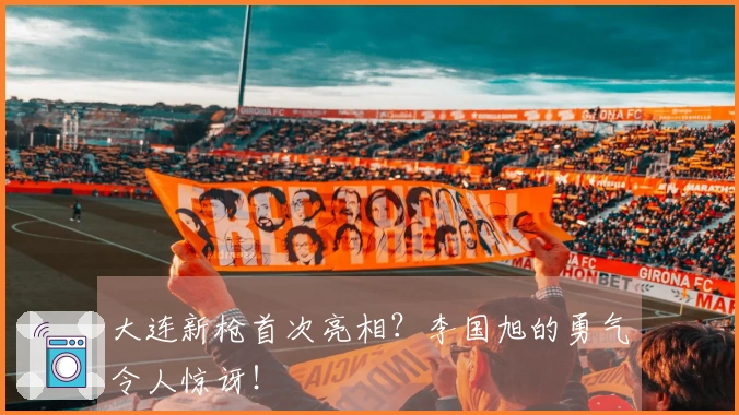 大连新枪首次亮相？李国旭的勇气令人惊讶！