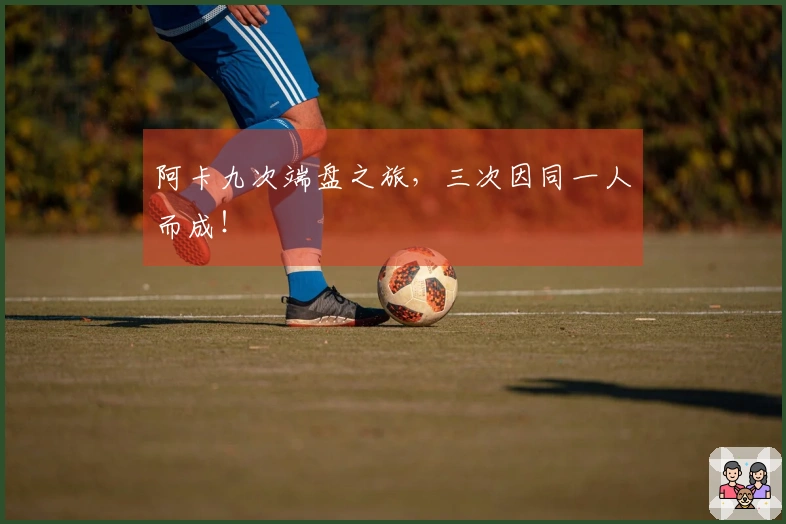 阿卡九次端盘之旅，三次因同一人而成！