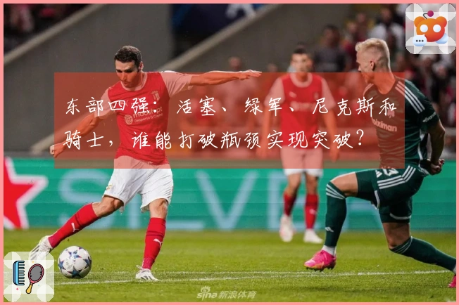 东部四强：活塞、绿军、尼克斯和骑士，谁能打破瓶颈实现突破？