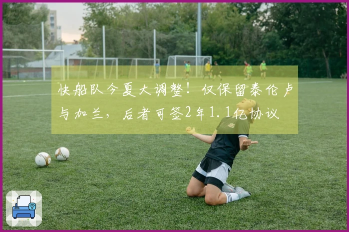 快船队今夏大调整！仅保留泰伦卢与加兰，后者可签2年1.1亿协议