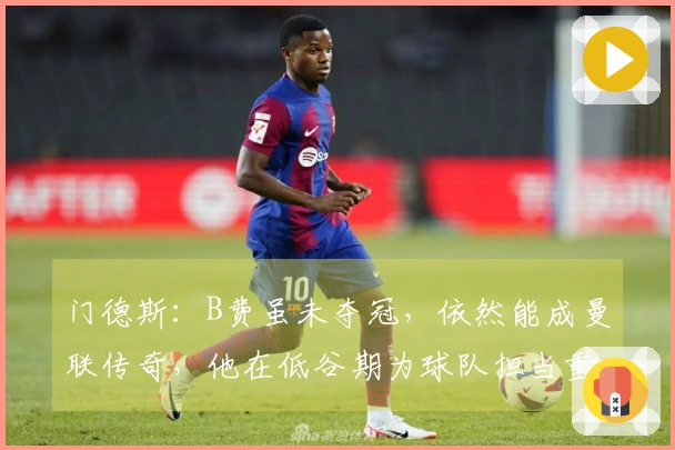 门德斯：B费虽未夺冠，依然能成曼联传奇，他在低谷期为球队担当重任