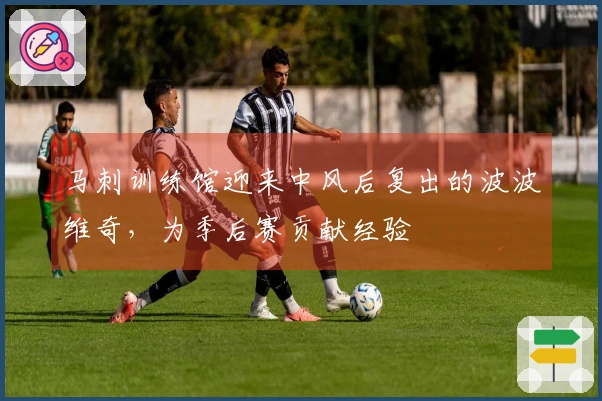 马刺训练馆迎来中风后复出的波波维奇，为季后赛贡献经验