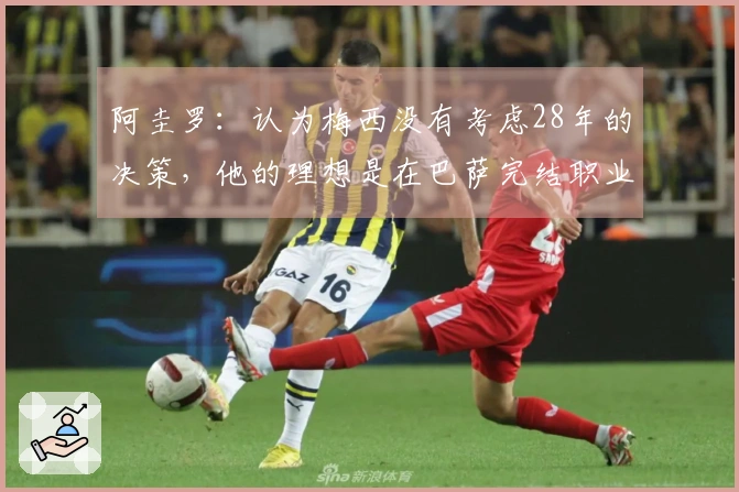 阿圭罗：认为梅西没有考虑28年的决策，他的理想是在巴萨完结职业生涯