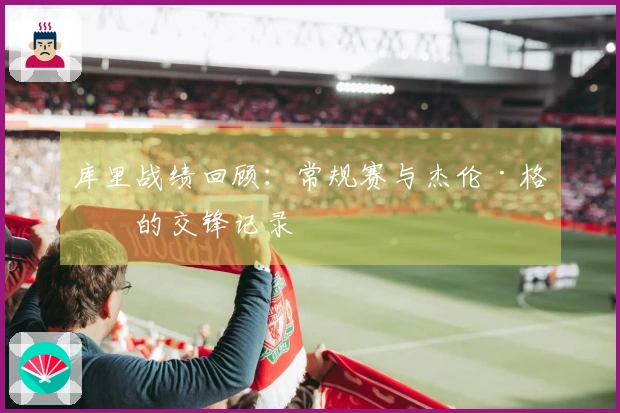 库里战绩回顾：常规赛与杰伦·格林的交锋记录