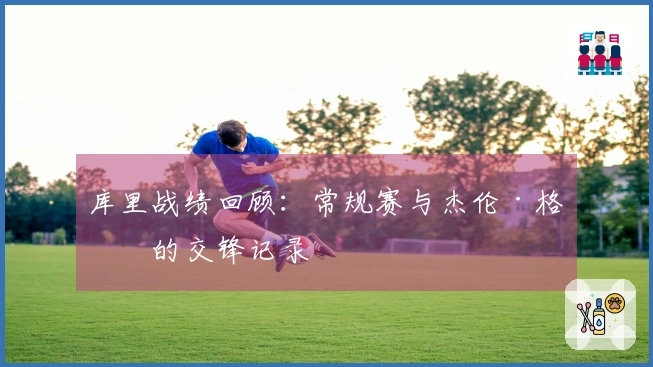 库里战绩回顾：常规赛与杰伦·格林的交锋记录