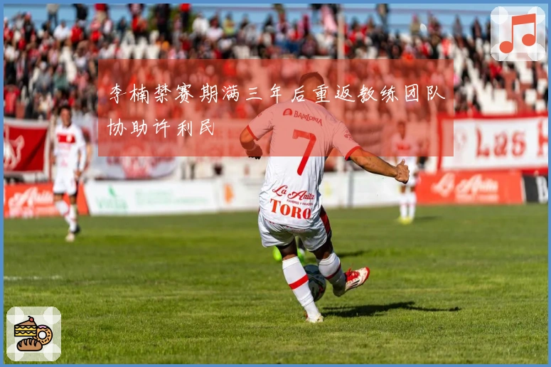 李楠禁赛期满三年后重返教练团队协助许利民