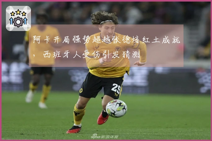 阿卡开局强势超越张德培红土成就，西班牙人受伤引发猜测
