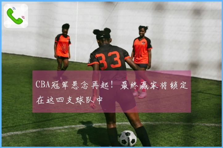 CBA冠军悬念再起！最终赢家将锁定在这四支球队中