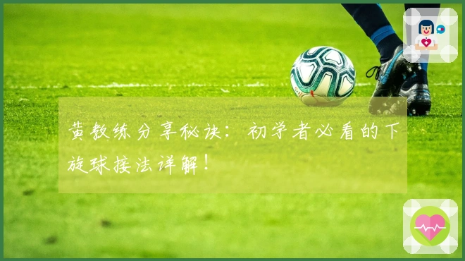 黄教练分享秘诀：初学者必看的下旋球接法详解！