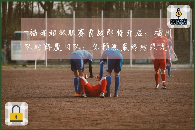 -福建超级联赛首战即将开启，福州队对阵厦门队，你预测最终结果是多少？-