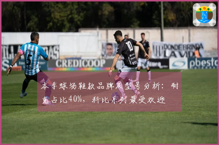 本季球场鞋款品牌及型号分析：耐克占比40%，科比系列最受欢迎