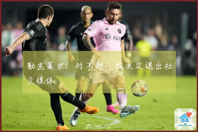勒克莱尔：对不起，我决定退出社交媒体