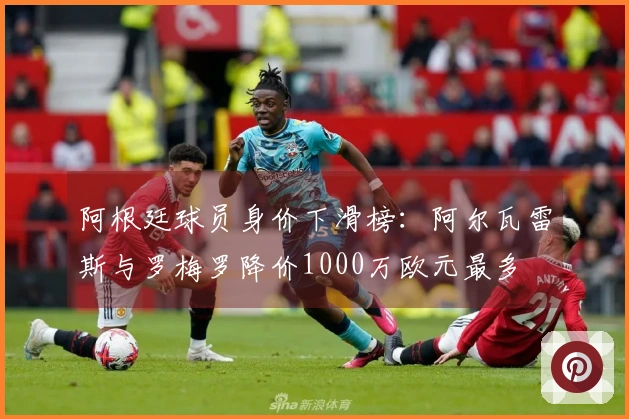 阿根廷球员身价下滑榜：阿尔瓦雷斯与罗梅罗降价1000万欧元最多