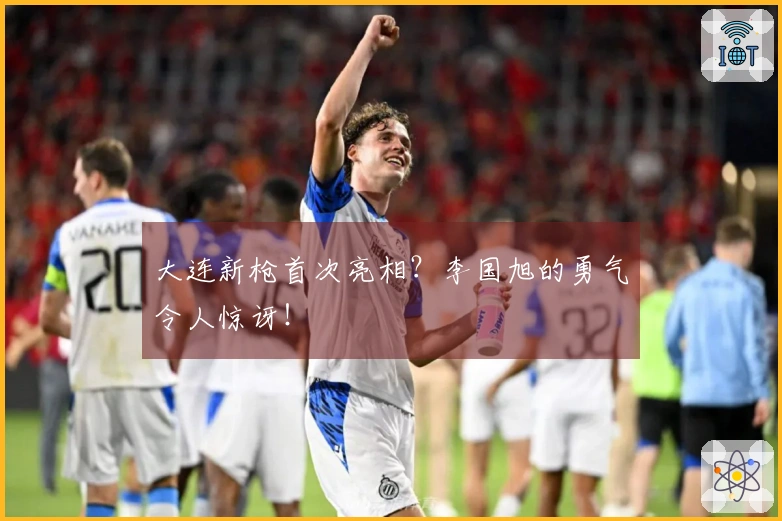 大连新枪首次亮相？李国旭的勇气令人惊讶！