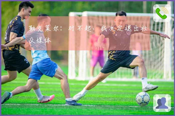 勒克莱尔：对不起，我决定退出社交媒体