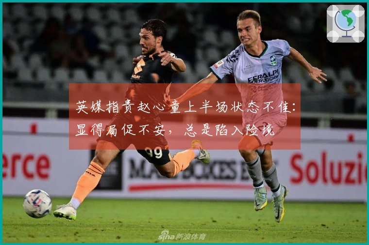 英媒指责赵心童上半场状态不佳：显得局促不安，总是陷入险境