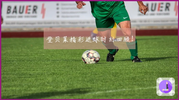 登贝莱精彩进球时刻回顾！