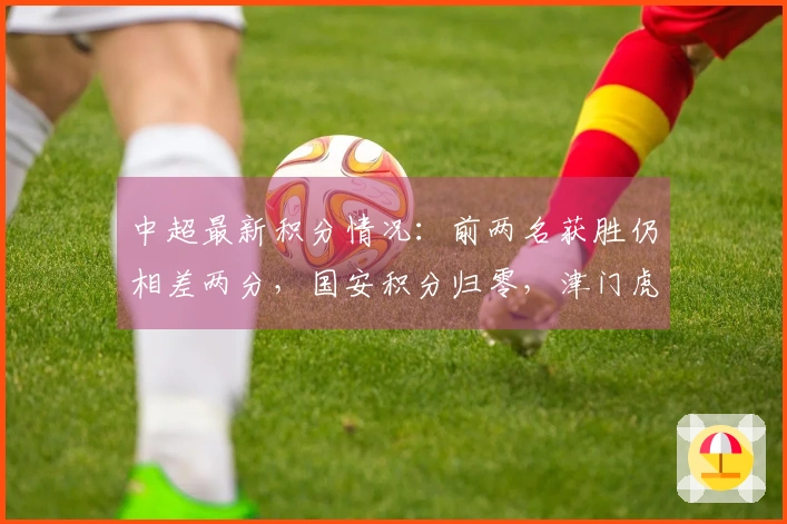 中超最新积分情况：前两名获胜仍相差两分，国安积分归零，津门虎迎来首场胜利
