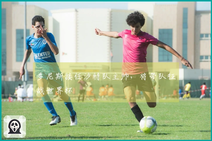 多尼斯接任沙特队主帅，将带队征战世界杯