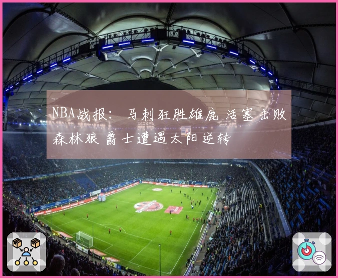 NBA战报：马刺狂胜雄鹿 活塞击败森林狼 爵士遭遇太阳逆转